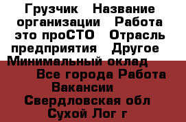 Грузчик › Название организации ­ Работа-это проСТО › Отрасль предприятия ­ Другое › Минимальный оклад ­ 26 000 - Все города Работа » Вакансии   . Свердловская обл.,Сухой Лог г.